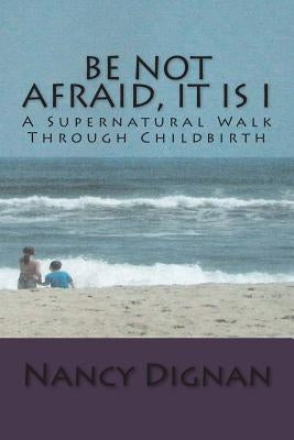 Be Not Afraid, It is I: A Supernatural Walk Through Childbirth by Dignan, Nancy