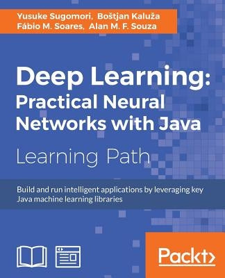 Deep Learning: Build and run intelligent applications by leveraging key Java machine learning libraries by Sugomori, Yusuke