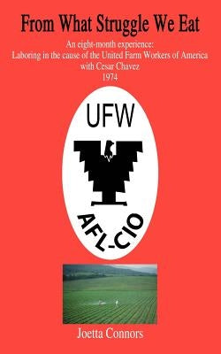 From What Struggle We Eat: An eight-month experience: Laboring in the cause of the United Farm Workers of America with Cesar Chavez 1974 by Connors, Joetta