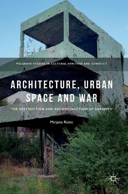 Architecture, Urban Space and War: The Destruction and Reconstruction of Sarajevo by Ristic, Mirjana
