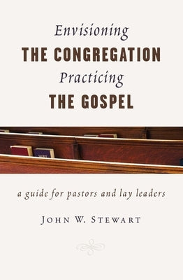 Envisioning the Congregation, Practicing the Gospel: A Guide for Pastors and Lay Leaders by Stewart, John W.