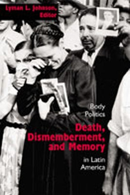 Death, Dismemberment, and Memory: Body Politics in Latin America by Johnson, Lyman L.