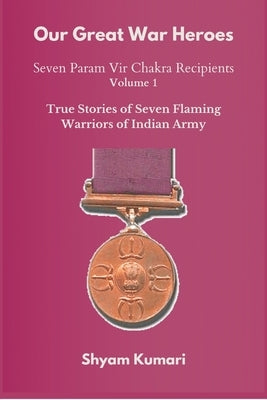 Our Great War Heroes: Seven Param Vir Chakra Recipients - Vol 1 (True Stories of Seven Flaming Warriors of Indian Army) by Kumari, Shyam