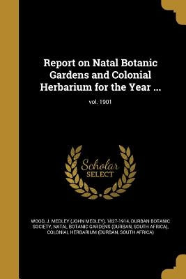 Report on Natal Botanic Gardens and Colonial Herbarium for the Year ...; vol. 1901 by Wood, J. Medley (John Medley) 1827-1914