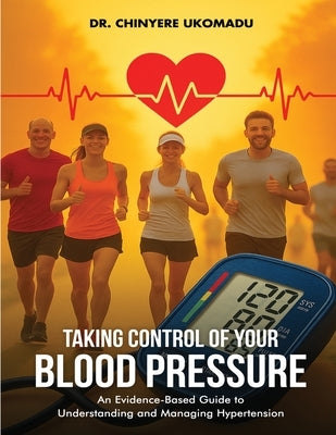 Taking Control of Your Blood Pressure: An Evidence-Based Guide to Understanding and Managing Hypertension by Ukomadu, Chinyere