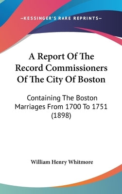 A Report Of The Record Commissioners Of The City Of Boston: Containing The Boston Marriages From 1700 To 1751 (1898) by Whitmore, William Henry