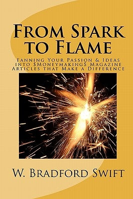 From Spark to Flame: Fanning Your Passion & Ideas into Moneymaking Magazine Articles that Make a Difference by Swift, W. Bradford