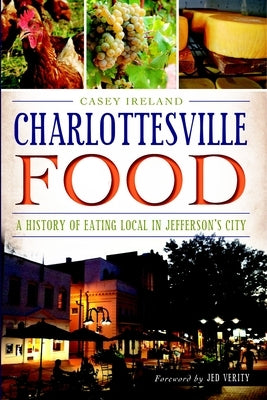 Charlottesville Food: A History of Eating Local in Jefferson's City by Ireland, Casey