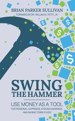 Swing the Hammer: Use Money as a Tool for Personal Growth, Strong Marriage, and Raising Terrific Kids by Petit, William A., Jr.