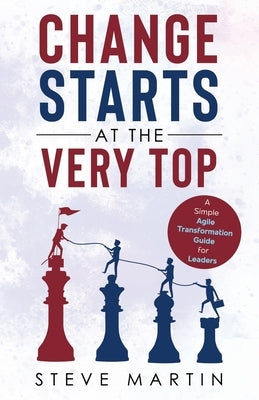 Change Starts at the Very Top: A simple Agile transformation guide for leaders by Martin, Steve