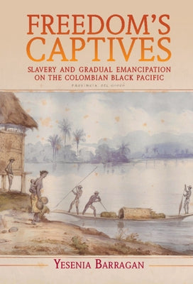 Freedom's Captives: Slavery and Gradual Emancipation on the Colombian Black Pacific by Barragan, Yesenia