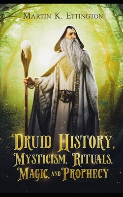 Druid History, Mysticism, Rituals, Magic, and Prophecy by Ettington, Martin K.