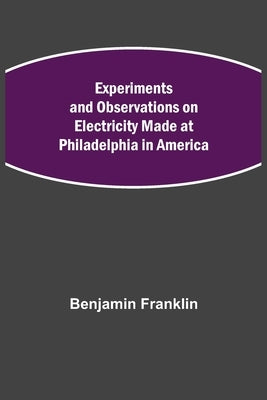 Experiments and Observations on Electricity Made at Philadelphia in America by Franklin, Benjamin