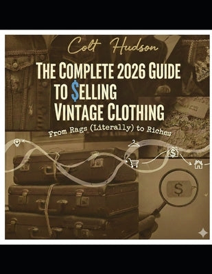 Complete 2026 Guide to Selling Vintage Clothing: From Rags (Literally) To Riches by Hudson, Colt