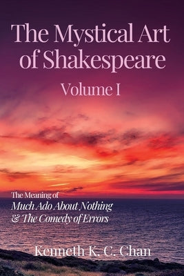 The Mystical Art of Shakespeare Volume I: The Meaning of Much Ado About Nothing & The Comedy of Errors by Chan, Kenneth K. C.