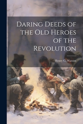 Daring Deeds of the Old Heroes of the Revolution by Watson, Henry C.