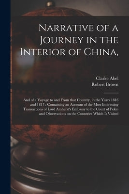 Narrative of a Journey in the Interior of China,: and of a Voyage to and From That Country, in the Years 1816 and 1817: Containing an Account of the M by Abel, Clarke 1780-1826