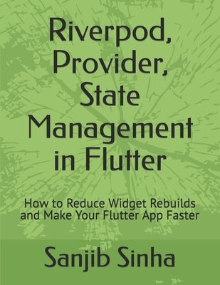 Riverpod, Provider, State Management in Flutter: How to Reduce Widget Rebuilds and Make Your Flutter App Faster by Sinha, Sanjib