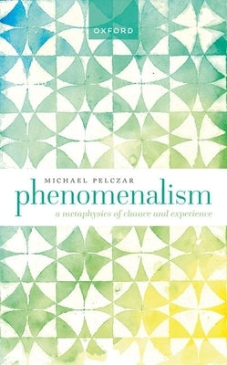 Phenomenalism: A Metaphysics of Chance and Experience by Pelczar, Michael