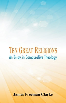 Ten Great Religions: An Essay in Comparative Theology by Freeman Clarke, James