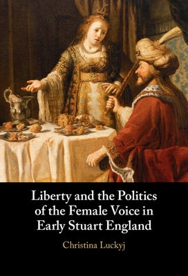 Liberty and the Politics of the Female Voice in Early Stuart England by Luckyj, Christina