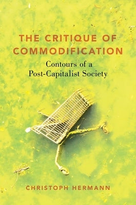 The Critique of Commodification: Contours of a Post-Capitalist Society by Hermann, Christoph