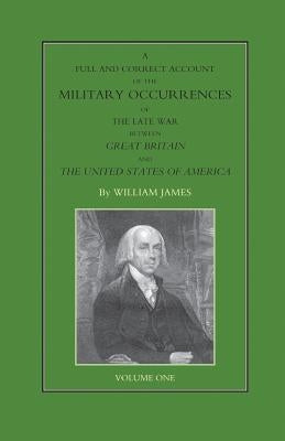 FULL AND CORRECT ACCOUNT OF THE MILITARY OCCURRENCES OF THE LATE WAR BETWEEN GREAT BRITAIN AND THE UNITED STATES OF AMERICA Volume One by James, William