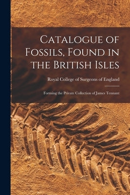Catalogue of Fossils, Found in the British Isles: Forming the Private Collection of James Tennant by Royal College of Surgeons of England