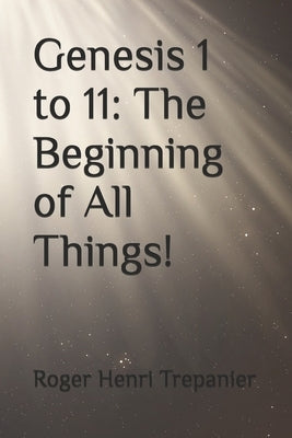 Genesis 1 to 11: The Beginning of All Things! by Trepanier, Roger Henri