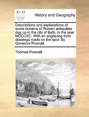 Descriptions and Explanations of Some Remains of Roman Antiquities Dug Up in the City of Bath, in the Year MDCCXC. with an Engraving from Drawings Mad by Pownall, Thomas