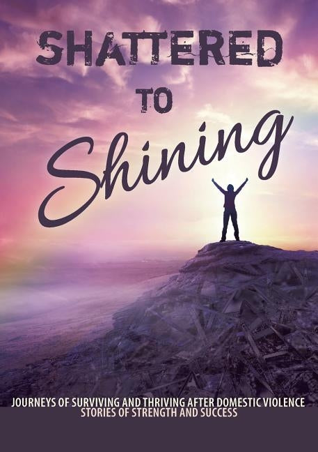 Shattered to Shining: Journeys of surviving and thriving after domestic violence by Broken to Brilliant