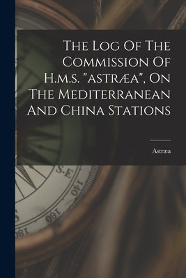 The Log Of The Commission Of H.m.s. "astræa", On The Mediterranean And China Stations by (Ship), Astræa