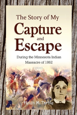 The Story of My Capture and Escape During the Minnesota Indian Massacre of 1862 by Tarble, Helen M.