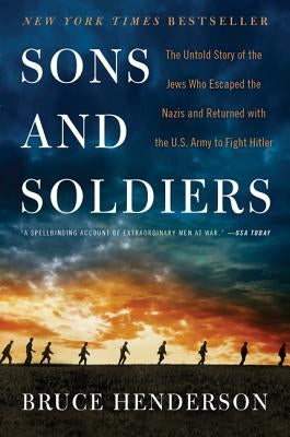 Sons and Soldiers: The Untold Story of the Jews Who Escaped the Nazis and Returned with the U.S. Army to Fight Hitler by Henderson, Bruce