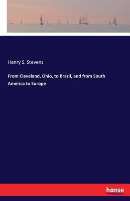 From Cleveland, Ohio, to Brazil, and from South America to Europe by Stevens, Henry S.