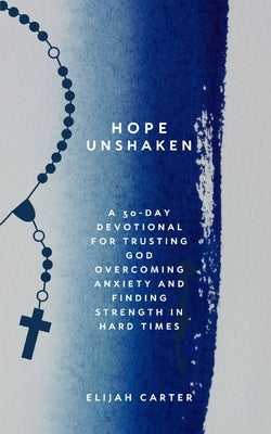 Hope Unshaken: A 30-Day Devotional for Trusting God, Overcoming Anxiety and Finding Strength in Hard Times by Carter, Elijah