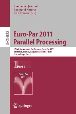 Euro-Par 2011 Parallel Processing: 17th International Euro-Parconference, Bordeaux, France, August 29 - September 2, 2011, Proceedings, Part I by Jeannot, Emmanuel