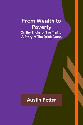 From Wealth to Poverty; Or, the Tricks of the Traffic. A Story of the Drink Curse by Potter, Austin
