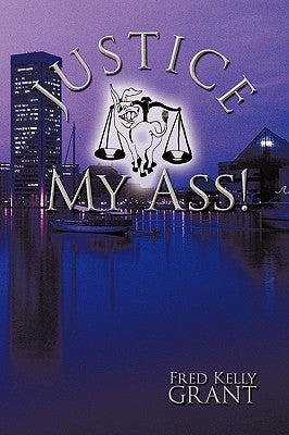 Justice My Ass! by Fred Kelly Grant, Kelly Grant