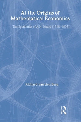 At the Origins of Mathematical Economics: The Economics of A.N. Isnard (1748-1803) by Berg, Richard Van Den