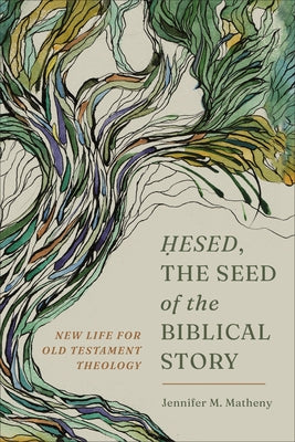 Hesed, the Seed of the Biblical Story: New Life for Old Testament Theology by Matheny, Jennifer M.