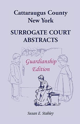Cattaraugus County, New York Surrogate Court Abstracts: Guardianship Edition by Stahley, Susan E.
