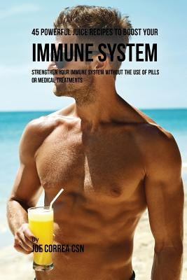 45 Powerful Juice Recipes to Boost Your Immune System: Strengthen Your Immune System without the Use of Pills or Medical Treatments by Correa, Joe