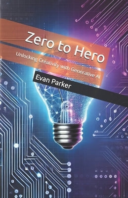 Zero to Hero: Unlocking Creativity with Generative AI by Parker, Evan