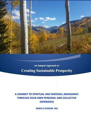 An Integral Approach to: Creating Sustainable Prosperity: A Journey to Spiritual and Material Abundance Through Your Own Personal and Collectiv by Hoskins Ma, Doris G.