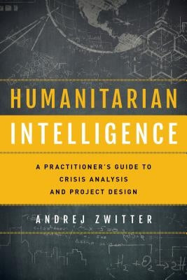 Humanitarian Intelligence: A Practitioner's Guide to Crisis Analysis and Project Design by Zwitter, Andrej