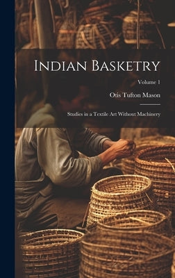 Indian Basketry: Studies in a Textile Art Without Machinery; Volume 1 by Mason, Otis Tufton