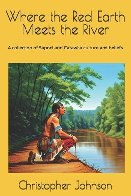 Where the Red Earth Meets the River: A collection of Saponi and Catawba culture and beliefs by Johnson, Christopher