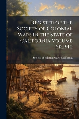 Register of the Society of Colonial Wars in the State of California Volume Yr.1910 by Society of Colonial Wars California