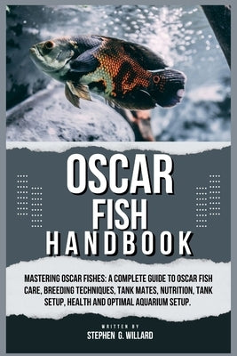 Oscar Fish Handbook: Mastering Oscar fishes: A Complete Guide to Oscar Fish Care, Breeding Techniques, Tank Mates, Nutrition, Tank Setup, H by G. Willard, Stephen